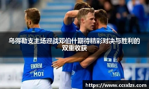 乌得勒支主场迎战邓伯什期待精彩对决与胜利的双重收获